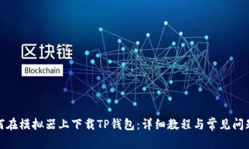 : 如何在模拟器上下载TP钱包：详细教程与常见问题解答